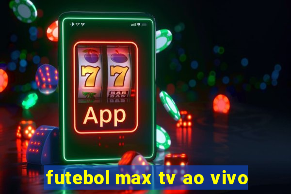 futebol max tv ao vivo